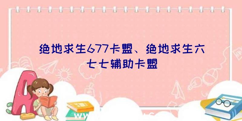 绝地求生677卡盟、绝地求生六七七辅助卡盟