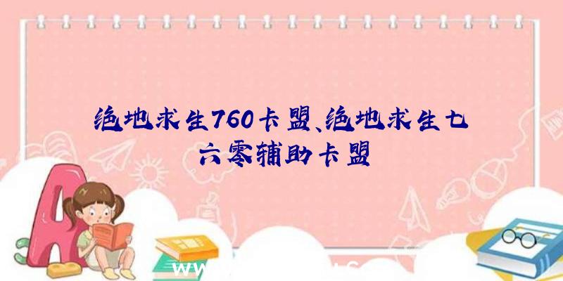 绝地求生760卡盟、绝地求生七六零辅助卡盟