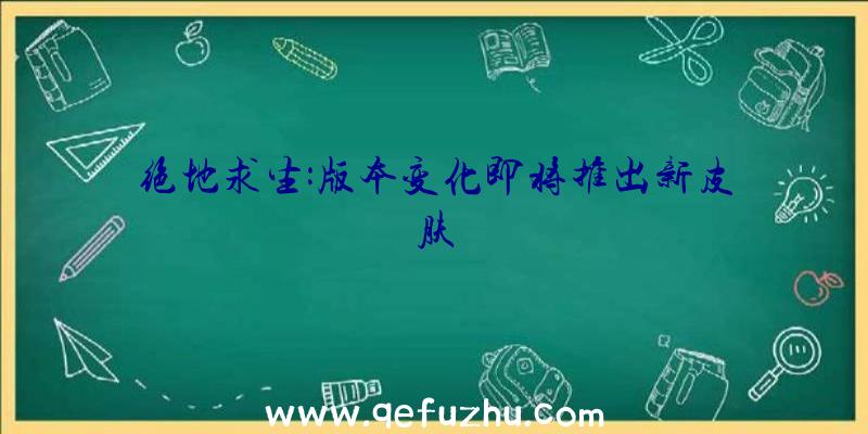 绝地求生:版本变化即将推出新皮肤