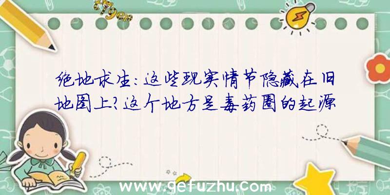 绝地求生:这些现实情节隐藏在旧地图上？这个地方是毒药圈的起源