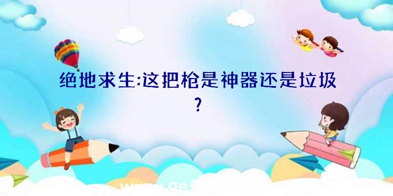 绝地求生:这把枪是神器还是垃圾？