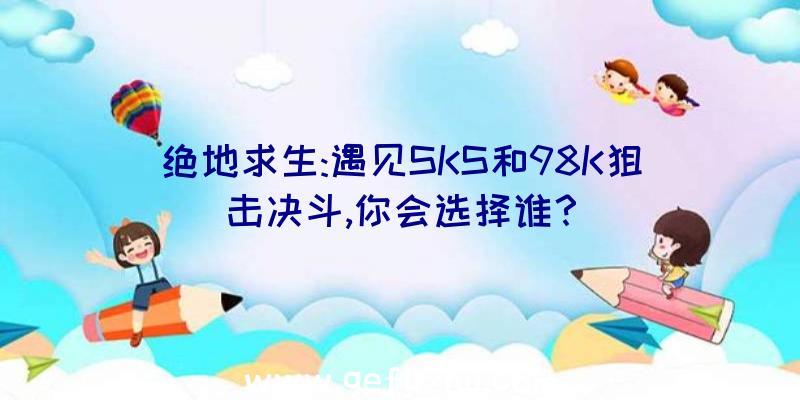 绝地求生:遇见SKS和98K狙击决斗,你会选择谁？