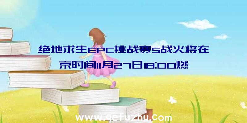 绝地求生EPC挑战赛S战火将在京时间11月27日18:00燃