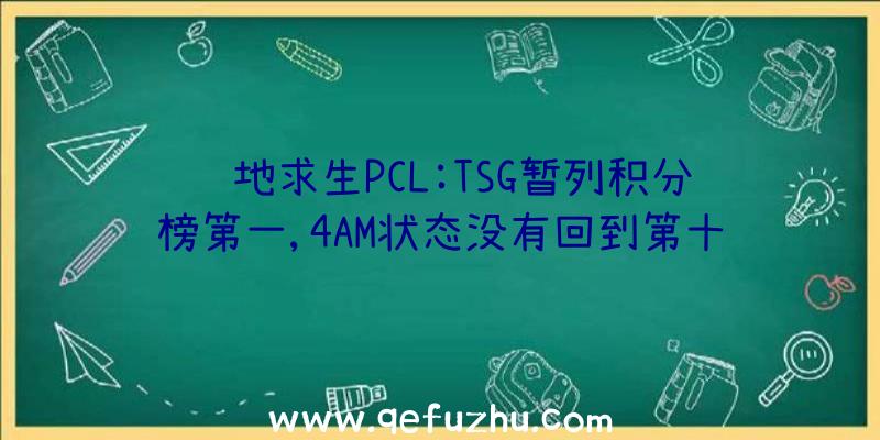 绝地求生PCL:TSG暂列积分榜第一,4AM状态没有回到第十