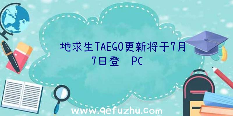 绝地求生TAEGO更新将于7月7日登陆PC