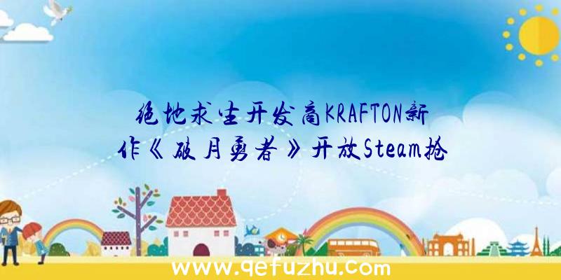 绝地求生开发商KRAFTON新作《破月勇者》开放Steam抢