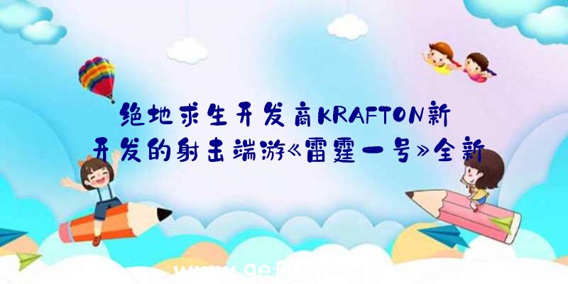 绝地求生开发商KRAFTON新开发的射击端游《雷霆一号》全新