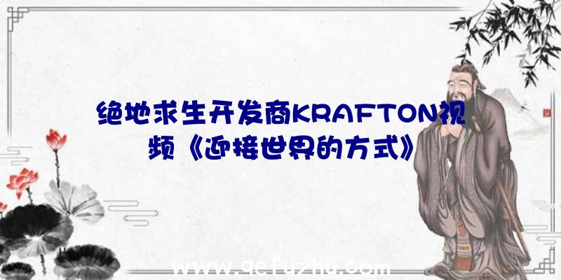 绝地求生开发商KRAFTON视频《迎接世界的方式》