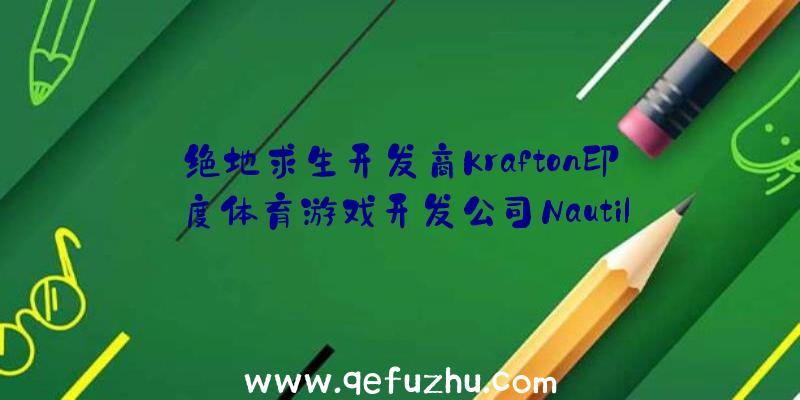 绝地求生开发商Krafton印度体育游戏开发公司Nautil