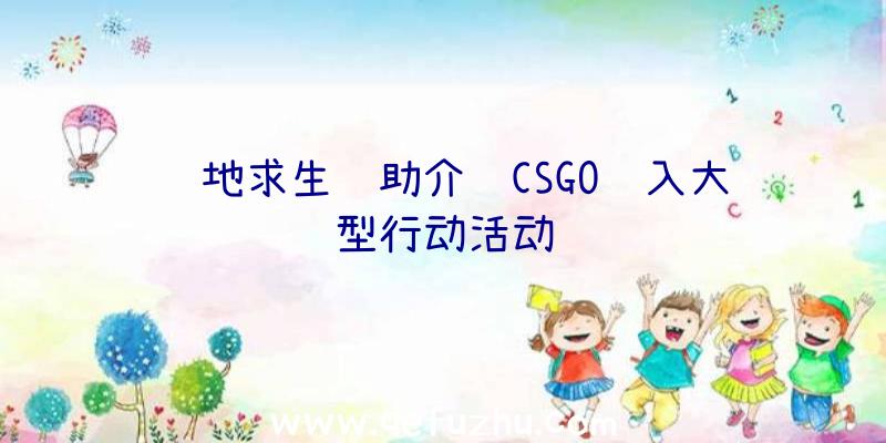 绝地求生辅助介绍CSGO进入大型行动活动