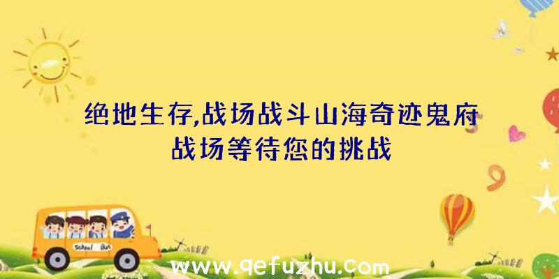 绝地生存,战场战斗山海奇迹鬼府战场等待您的挑战