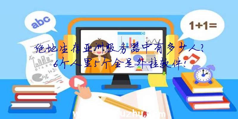 绝地生存亚洲服务器中有多少人？6个人里5个全是外挂软件!