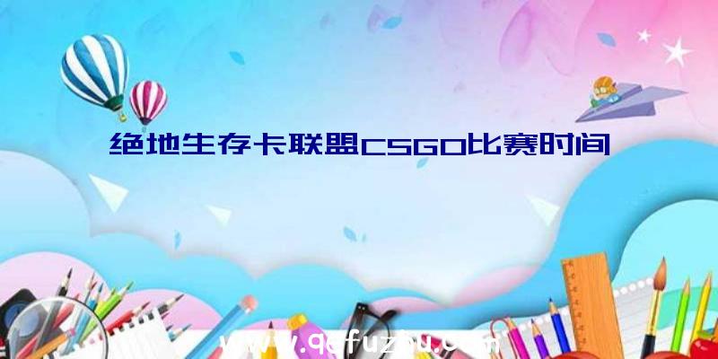 绝地生存卡联盟CSGO比赛时间