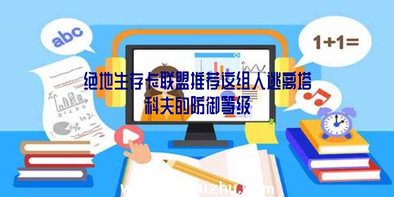 绝地生存卡联盟推荐这组人逃离塔科夫的防御等级