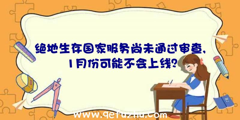 绝地生存国家服务尚未通过审查,1月份可能不会上线？