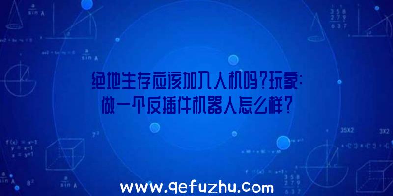 绝地生存应该加入人机吗？玩家:做一个反插件机器人怎么样？