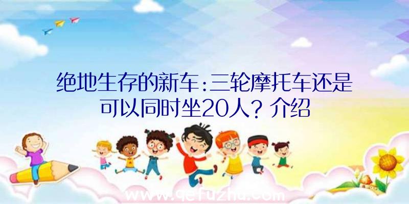 绝地生存的新车:三轮摩托车还是可以同时坐20人？介绍