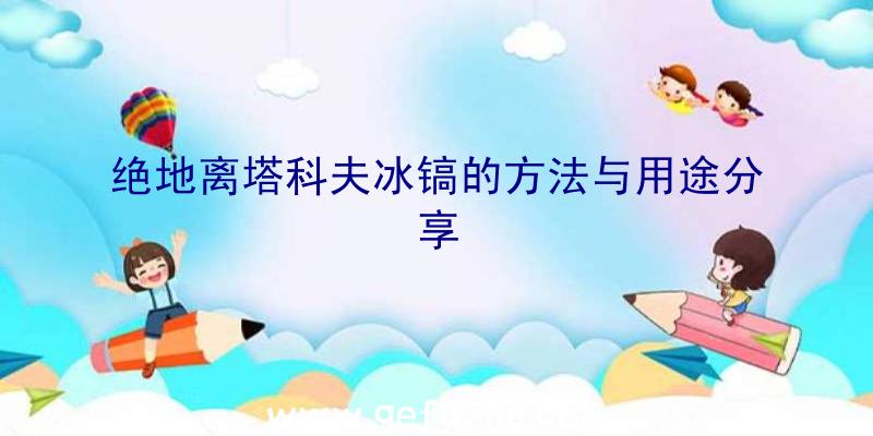 绝地离塔科夫冰镐的方法与用途分享