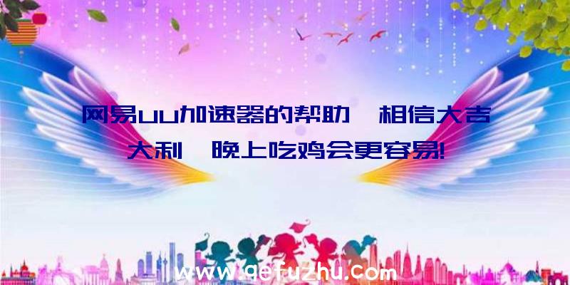 网易UU加速器的帮助,相信大吉大利,晚上吃鸡会更容易!