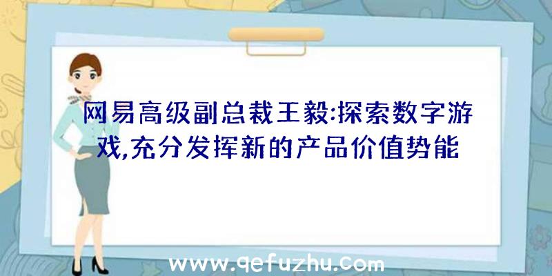 网易高级副总裁王毅:探索数字游戏,充分发挥新的产品价值势能