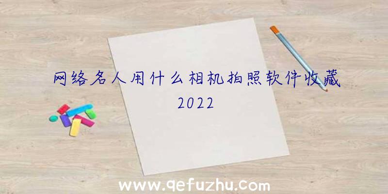 网络名人用什么相机拍照软件收藏2022