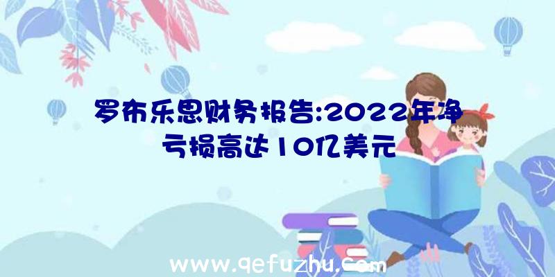 罗布乐思财务报告:2022年净亏损高达10亿美元