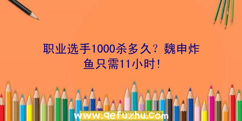 职业选手1000杀多久？魏申炸鱼只需11小时!