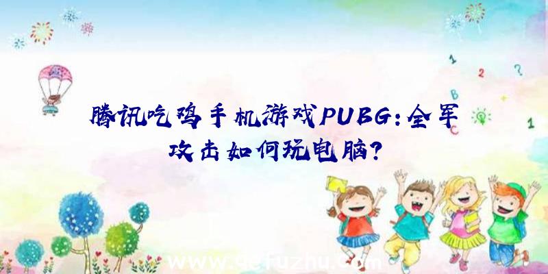 腾讯吃鸡手机游戏PUBG:全军攻击如何玩电脑？