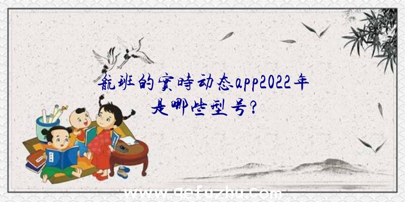 航班的实时动态app2022年是哪些型号？