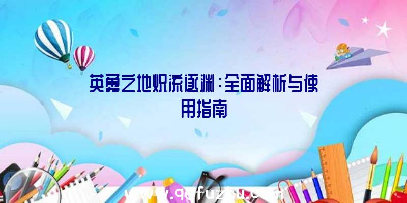 英勇之地炽流逐渊：全面解析与使用指南