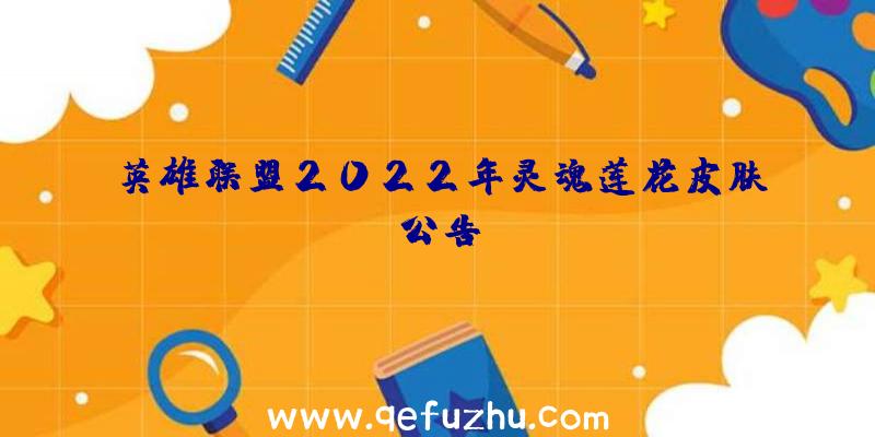 英雄联盟2022年灵魂莲花皮肤公告