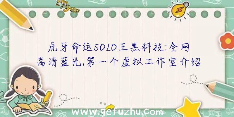 虎牙命运SOLO王黑科技:全网高清蓝光,第一个虚拟工作室介绍