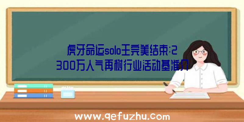 虎牙命运solo王完美结束:2300万人气再树行业活动基准介