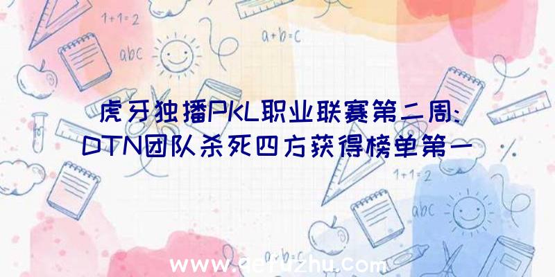 虎牙独播PKL职业联赛第二周:DTN团队杀死四方获得榜单第一