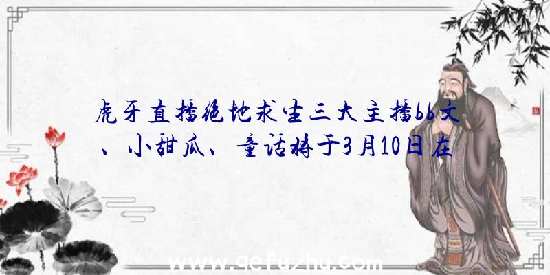 虎牙直播绝地求生三大主播bb文、小甜瓜、童话将于3月10日在