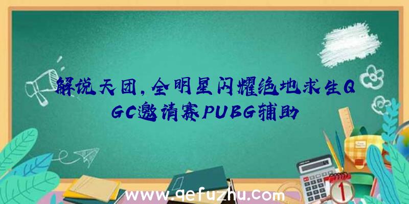 解说天团,全明星闪耀绝地求生QGC邀请赛PUBG辅助