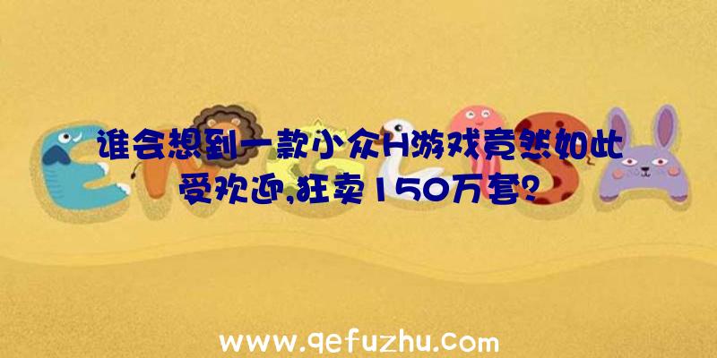 谁会想到一款小众H游戏竟然如此受欢迎,狂卖150万套？