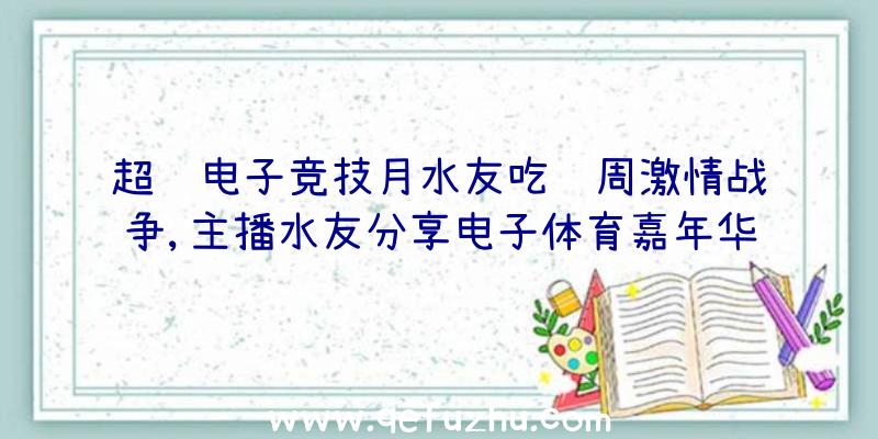 超级电子竞技月水友吃鸡周激情战争,主播水友分享电子体育嘉年华