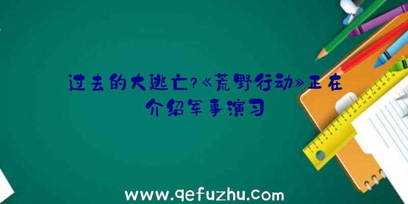 过去的大逃亡？《荒野行动》正在介绍军事演习