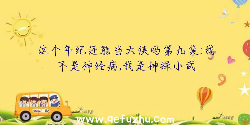 这个年纪还能当大侠吗第九集:我不是神经病,我是神探小武