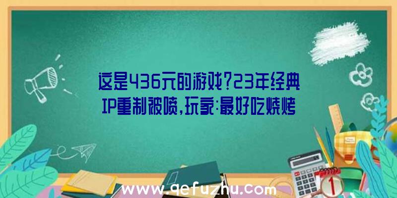 这是436元的游戏？23年经典IP重制被喷,玩家:最好吃烧烤