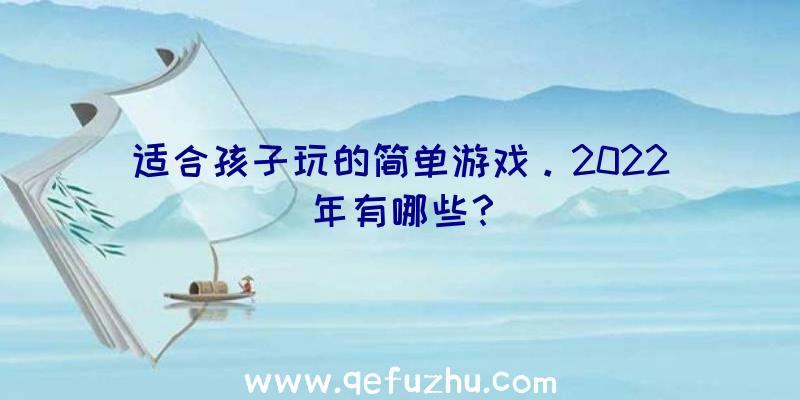 适合孩子玩的简单游戏。2022年有哪些？