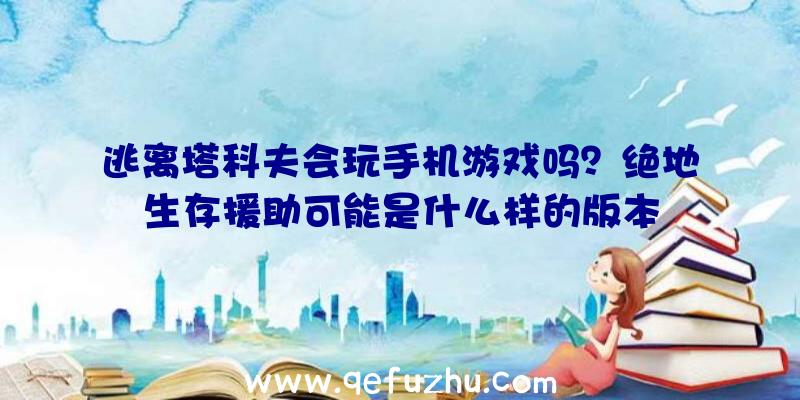 逃离塔科夫会玩手机游戏吗？绝地生存援助可能是什么样的版本