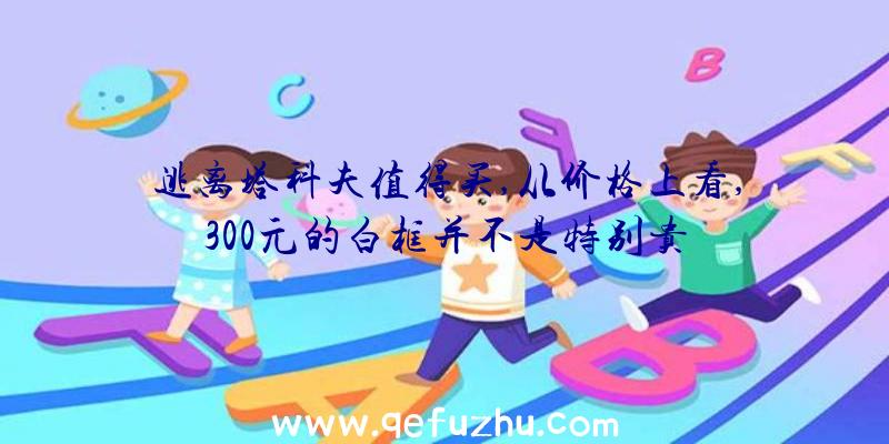 逃离塔科夫值得买,从价格上看,300元的白框并不是特别贵