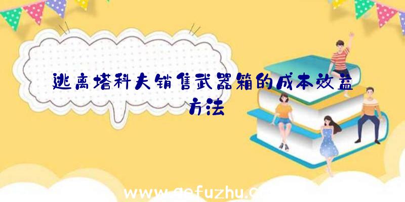 逃离塔科夫销售武器箱的成本效益方法