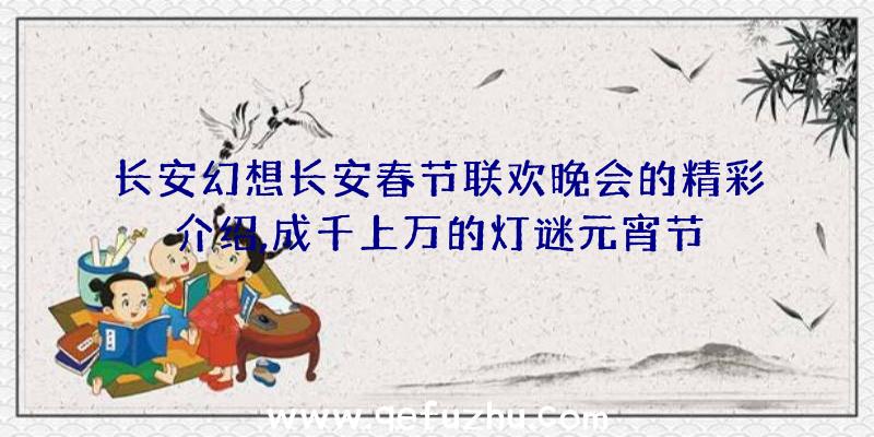 长安幻想长安春节联欢晚会的精彩介绍,成千上万的灯谜元宵节