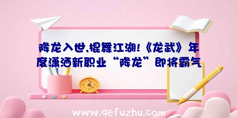 降龙入世,棍舞江湖!《龙武》年度潇洒新职业“降龙”即将霸气