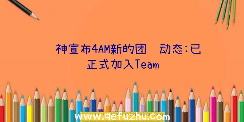 韦神宣布4AM新的团队动态:已正式加入Team