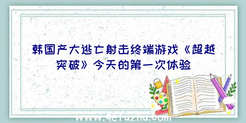 韩国产大逃亡射击终端游戏《超越突破》今天的第一次体验