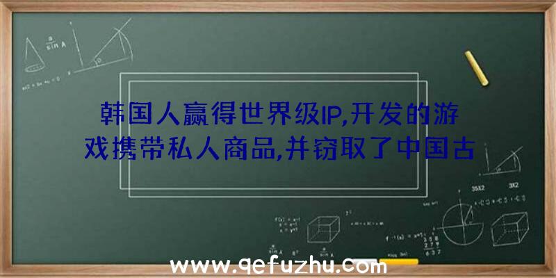 韩国人赢得世界级IP,开发的游戏携带私人商品,并窃取了中国古